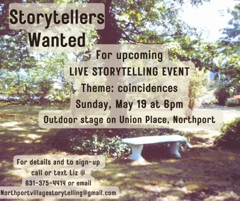Story Tellers Wanted for a LIVE STORYTELLING EVENT Theme: coincidences Sunday, May 19 at 6pm at the outdoo stage on Union Place, Northport. For details and to sign up call or text Liz @ 631-375-4414 or email Northportvillagestorytelling@gmail.com
